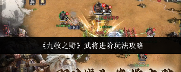 九牧之野武将进阶玩法攻略：如何高效提升战力